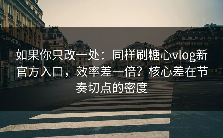 如果你只改一处：同样刷糖心vlog新官方入口，效率差一倍？核心差在节奏切点的密度
