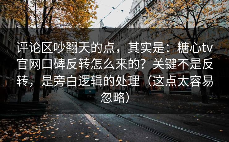 评论区吵翻天的点，其实是：糖心tv官网口碑反转怎么来的？关键不是反转，是旁白逻辑的处理（这点太容易忽略）
