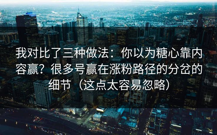 我对比了三种做法：你以为糖心靠内容赢？很多号赢在涨粉路径的分岔的细节（这点太容易忽略）