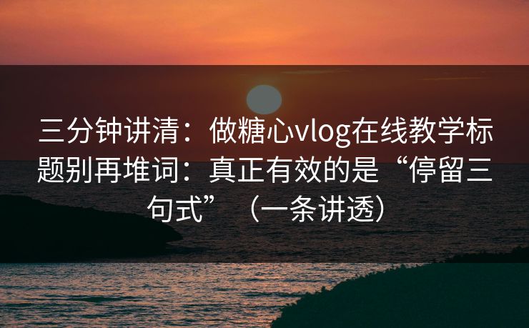 三分钟讲清：做糖心vlog在线教学标题别再堆词：真正有效的是“停留三句式”（一条讲透）