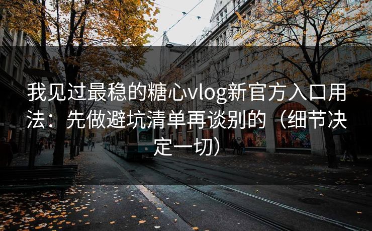 我见过最稳的糖心vlog新官方入口用法：先做避坑清单再谈别的（细节决定一切）