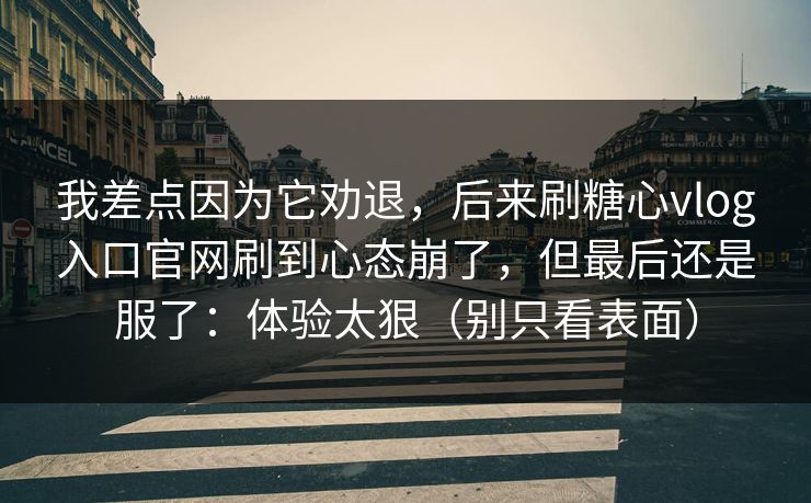 我差点因为它劝退，后来刷糖心vlog入口官网刷到心态崩了，但最后还是服了：体验太狠（别只看表面）