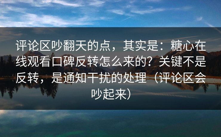 评论区吵翻天的点，其实是：糖心在线观看口碑反转怎么来的？关键不是反转，是通知干扰的处理（评论区会吵起来）